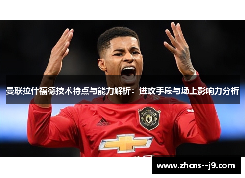 曼联拉什福德技术特点与能力解析：进攻手段与场上影响力分析
