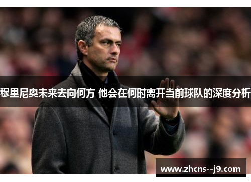 穆里尼奥未来去向何方 他会在何时离开当前球队的深度分析