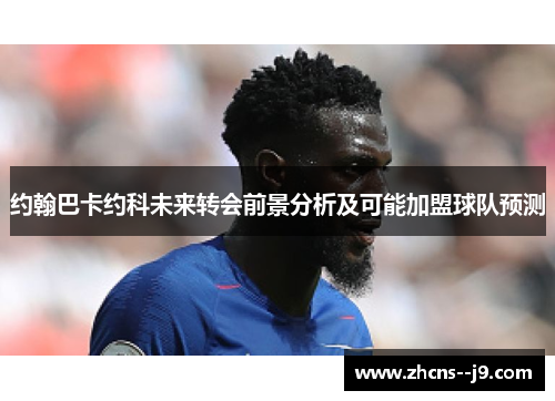 约翰巴卡约科未来转会前景分析及可能加盟球队预测