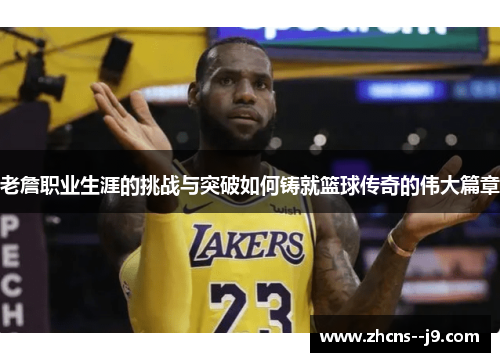 老詹职业生涯的挑战与突破如何铸就篮球传奇的伟大篇章