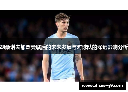 胡桑诺夫加盟曼城后的未来发展与对球队的深远影响分析