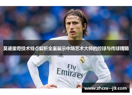 莫德里奇技术特点解析全面展示中场艺术大师的控球与传球精髓