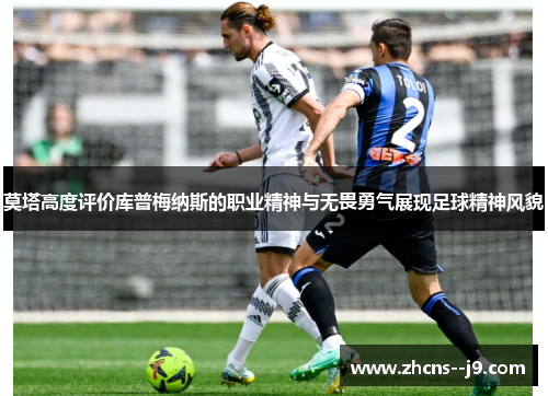 莫塔高度评价库普梅纳斯的职业精神与无畏勇气展现足球精神风貌