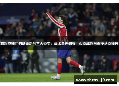 菲利克斯回归马竞后的三大蜕变：战术角色调整、心态成熟与竞技状态提升