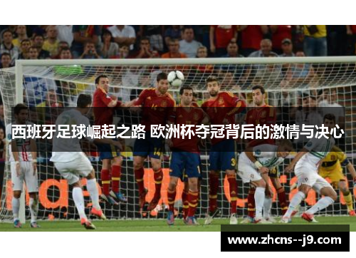 西班牙足球崛起之路 欧洲杯夺冠背后的激情与决心