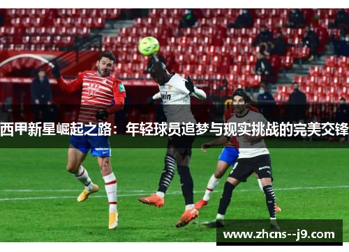 西甲新星崛起之路:年轻球员追梦与现实挑战的完美交锋 西甲新星崛起之路:年轻球员追梦与现实挑战的完美交锋