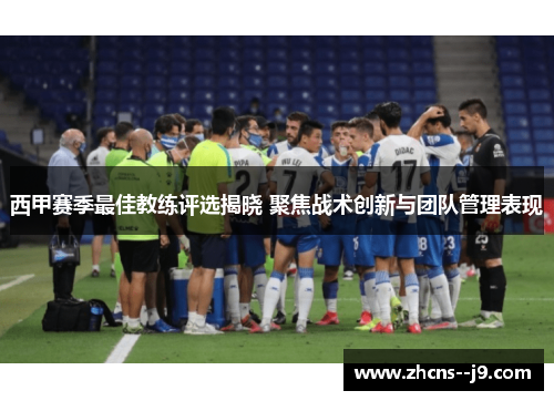 西甲赛季最佳教练评选揭晓 聚焦战术创新与团队管理表现