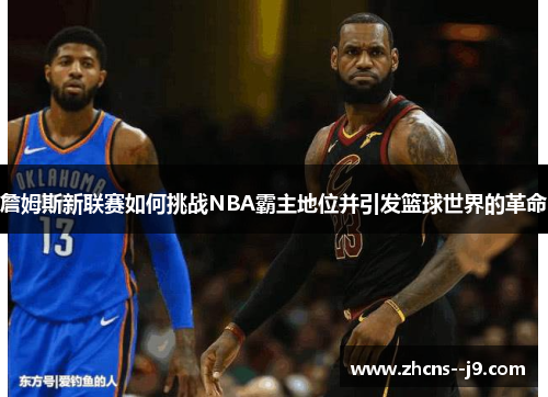 詹姆斯新联赛如何挑战NBA霸主地位并引发篮球世界的革命 詹姆斯新联赛如何挑战NBA霸主地位并引发篮球世界的革命