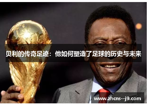 贝利的传奇足迹：他如何塑造了足球的历史与未来