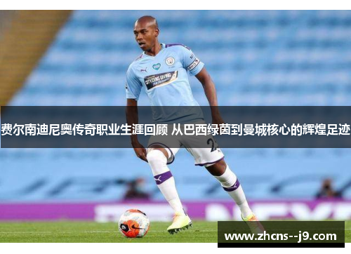 费尔南迪尼奥传奇职业生涯回顾 从巴西绿茵到曼城核心的辉煌足迹