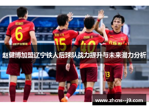 赵健博加盟辽宁铁人后球队战力提升与未来潜力分析 赵健博加盟辽宁铁人后球队战力提升与未来潜力分析