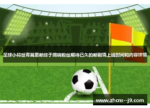 足球小将世青篇更新终于揭晓粉丝期待已久的新剧情上线时间和内容详情