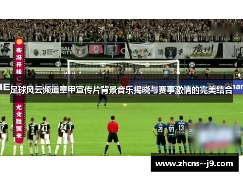 足球风云频道意甲宣传片背景音乐揭晓与赛事激情的完美结合 足球风云频道意甲宣传片背景音乐揭晓与赛事激情的完美结合