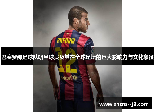 巴塞罗那足球队明星球员及其在全球足坛的巨大影响力与文化象征
