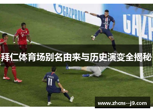 拜仁体育场别名由来与历史演变全揭秘 拜仁体育场别名由来与历史演变全揭秘