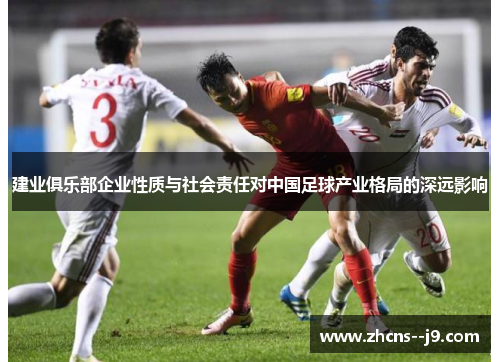 建业俱乐部企业性质与社会责任对中国足球产业格局的深远影响 建业俱乐部企业性质与社会责任对中国足球产业格局的深远影响