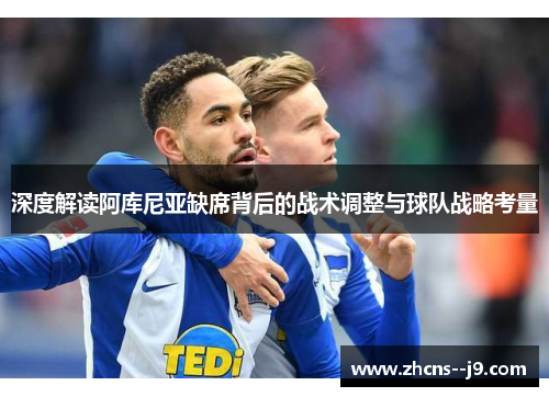 深度解读阿库尼亚缺席背后的战术调整与球队战略考量 深度解读阿库尼亚缺席背后的战术调整与球队战略考量