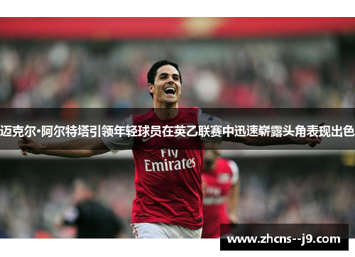 迈克尔·阿尔特塔引领年轻球员在英乙联赛中迅速崭露头角表现出色