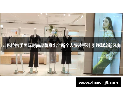 迪巴拉携手国际时尚品牌推出全新个人服装系列 引领潮流新风尚