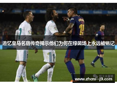 追忆皇马名宿传奇揭示他们为何在绿茵场上永远被铭记