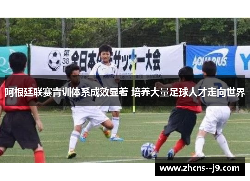 阿根廷联赛青训体系成效显著 培养大量足球人才走向世界