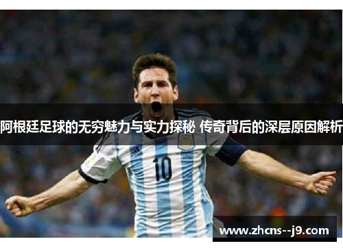 阿根廷足球的无穷魅力与实力探秘 传奇背后的深层原因解析 阿根廷足球的无穷魅力与实力探秘 传奇背后的深层原因解析