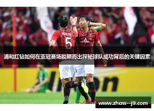 浦和红钻如何在亚冠赛场脱颖而出探秘球队成功背后的关键因素