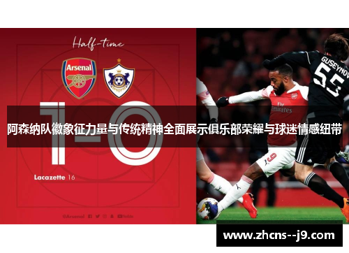 阿森纳队徽象征力量与传统精神全面展示俱乐部荣耀与球迷情感纽带