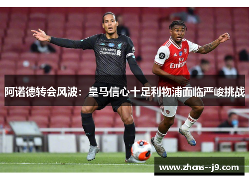 阿诺德转会风波：皇马信心十足利物浦面临严峻挑战
