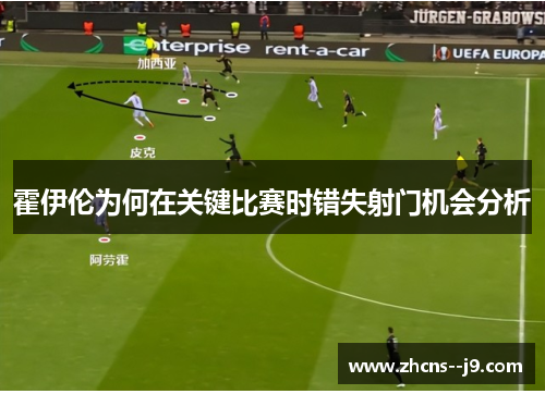 霍伊伦为何在关键比赛时错失射门机会分析 霍伊伦为何在关键比赛时错失射门机会分析