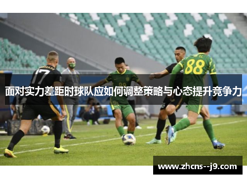 面对实力差距时球队应如何调整策略与心态提升竞争力