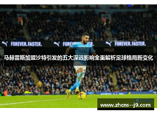 马赫雷斯加盟沙特引发的五大深远影响全面解析足球格局新变化 马赫雷斯加盟沙特引发的五大深远影响全面解析足球格局新变化