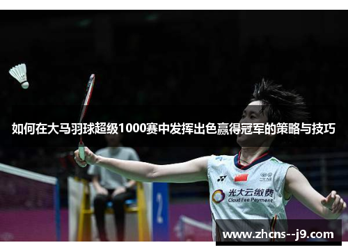 如何在大马羽球超级1000赛中发挥出色赢得冠军的策略与技巧 如何在大马羽球超级1000赛中发挥出色赢得冠军的策略与技巧