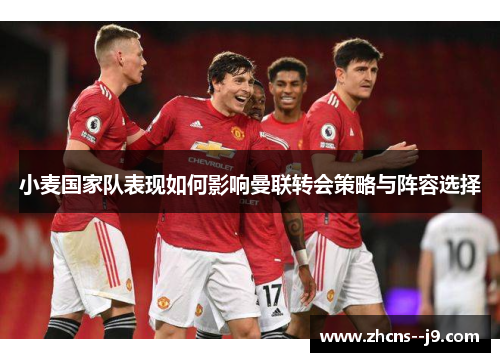 小麦国家队表现如何影响曼联转会策略与阵容选择 小麦国家队表现如何影响曼联转会策略与阵容选择