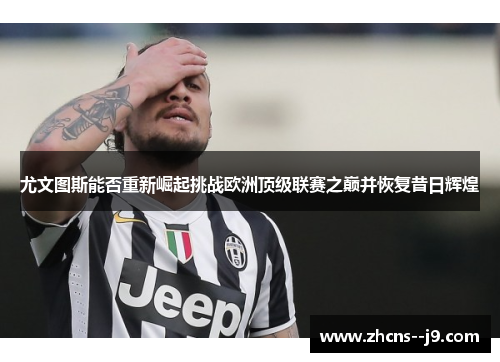 尤文图斯能否重新崛起挑战欧洲顶级联赛之巅并恢复昔日辉煌 尤文图斯能否重新崛起挑战欧洲顶级联赛之巅并恢复昔日辉煌