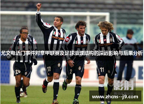 尤文电话门事件对意甲联赛及足球治理结构的深远影响与后果分析 尤文电话门事件对意甲联赛及足球治理结构的深远影响与后果分析