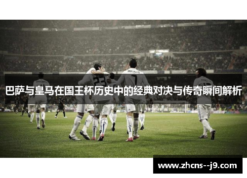 巴萨与皇马在国王杯历史中的经典对决与传奇瞬间解析