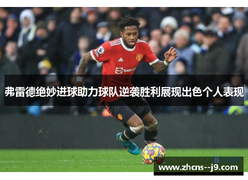 弗雷德绝妙进球助力球队逆袭胜利展现出色个人表现