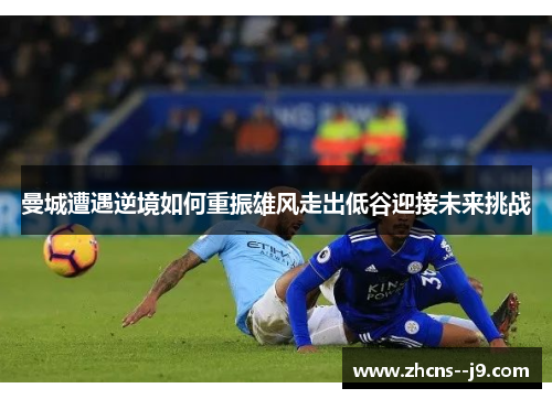 曼城遭遇逆境如何重振雄风走出低谷迎接未来挑战
