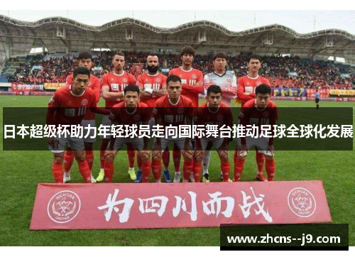 日本超级杯助力年轻球员走向国际舞台推动足球全球化发展