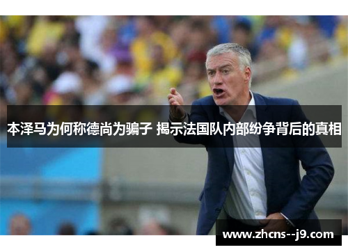 本泽马为何称德尚为骗子 揭示法国队内部纷争背后的真相