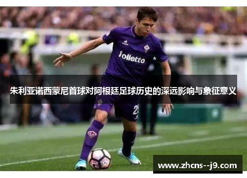 朱利亚诺西蒙尼首球对阿根廷足球历史的深远影响与象征意义