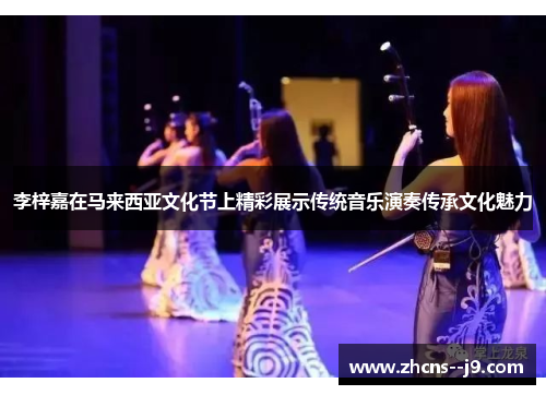 李梓嘉在马来西亚文化节上精彩展示传统音乐演奏传承文化魅力 李梓嘉在马来西亚文化节上精彩展示传统音乐演奏传承文化魅力
