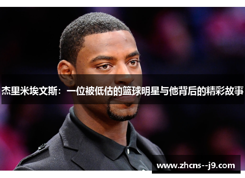 杰里米埃文斯:一位被低估的篮球明星与他背后的精彩故事 杰里米埃文斯:一位被低估的篮球明星与他背后的精彩故事