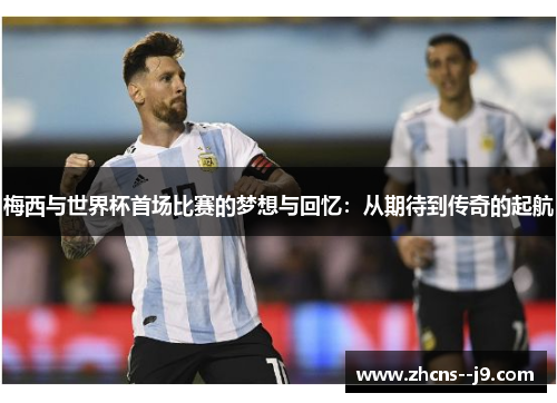 梅西与世界杯首场比赛的梦想与回忆：从期待到传奇的起航