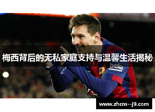 梅西背后的无私家庭支持与温馨生活揭秘