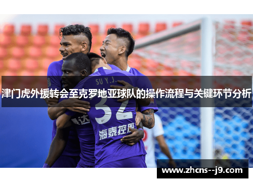 津门虎外援转会至克罗地亚球队的操作流程与关键环节分析