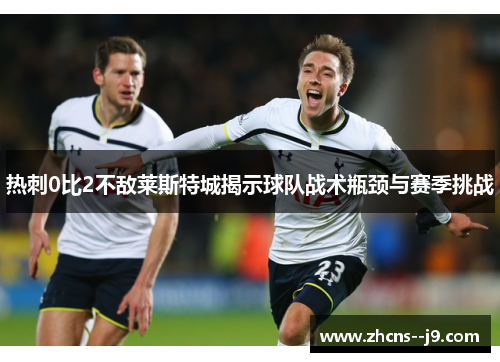 热刺0比2不敌莱斯特城揭示球队战术瓶颈与赛季挑战