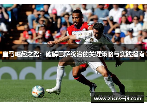 皇马崛起之路:破解巴萨统治的关键策略与实践指南 皇马崛起之路:破解巴萨统治的关键策略与实践指南