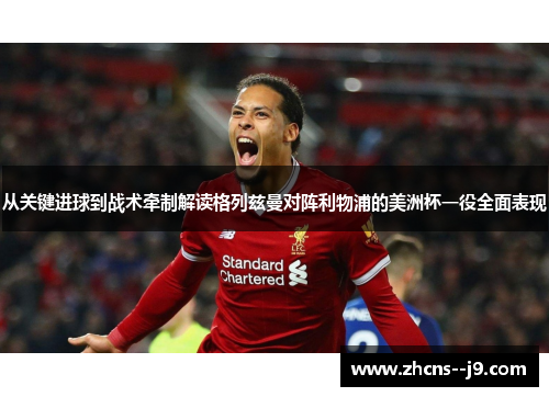 从关键进球到战术牵制解读格列兹曼对阵利物浦的美洲杯一役全面表现